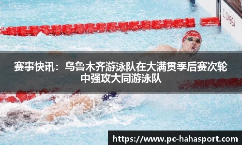 赛事快讯：乌鲁木齐游泳队在大满贯季后赛次轮中强攻大同游泳队