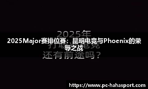 2025Major赛排位赛：昆明电竞与Phoenix的荣辱之战