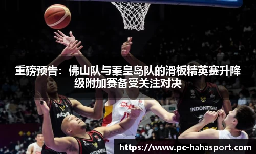 重磅预告：佛山队与秦皇岛队的滑板精英赛升降级附加赛备受关注对决
