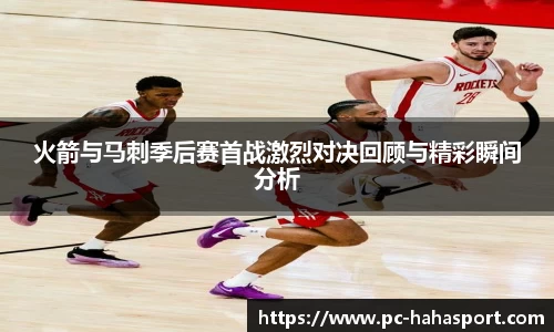 火箭与马刺季后赛首战激烈对决回顾与精彩瞬间分析