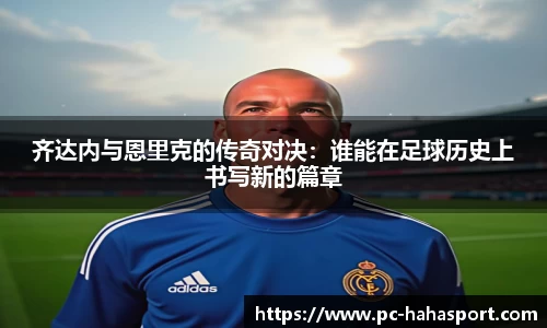 齐达内与恩里克的传奇对决：谁能在足球历史上书写新的篇章